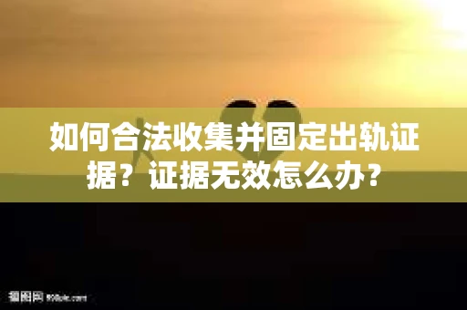 如何合法收集并固定出轨证据？证据无效怎么办？