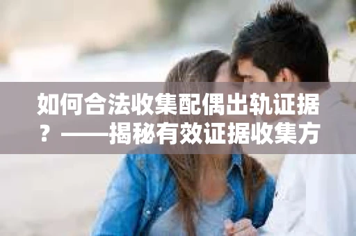 如何合法收集配偶出轨证据？——揭秘有效证据收集方案