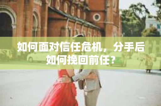 如何面对信任危机，分手后如何挽回前任？