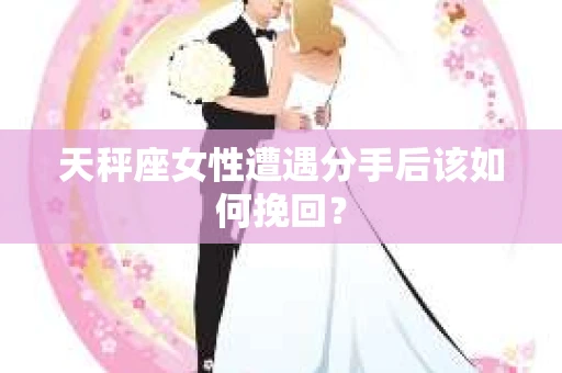 天秤座女性遭遇分手后该如何挽回？