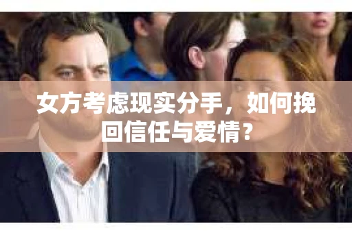 女方考虑现实分手，如何挽回信任与爱情？