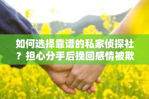 如何选择靠谱的私家侦探社?担心分手后挽回感情被欺骗怎么办? 如何选择靠谱的私家侦探社?担心分手后挽回感情被欺骗怎么办?