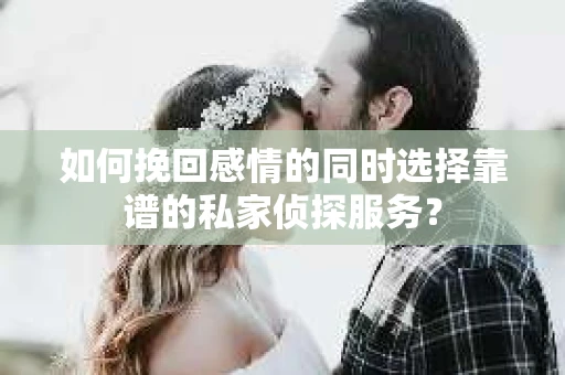如何挽回感情的同时选择靠谱的私家侦探服务? 如何挽回感情的同时选择靠谱的私家侦探服务?