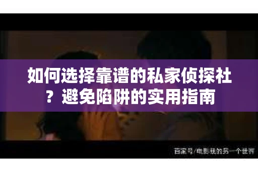 如何选择靠谱的私家侦探社？避免陷阱的实用指南