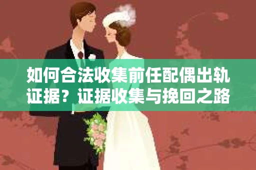 如何合法收集前任配偶出轨证据？证据收集与挽回之路怎么办？
