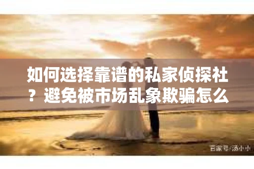 如何选择靠谱的私家侦探社?避免被市场乱象欺骗怎么办? 如何选择靠谱的私家侦探社?避免被市场乱象欺骗怎么办?
