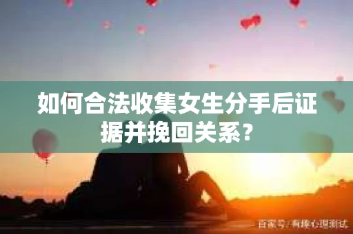 如何合法收集女生分手后证据并挽回关系? 如何合法收集女生分手后证据并挽回关系?