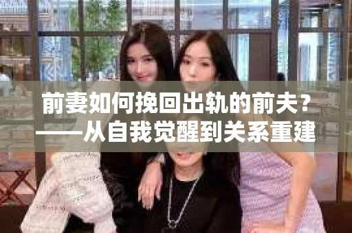 前妻如何挽回出轨的前夫？——从自我觉醒到关系重建的全面指南