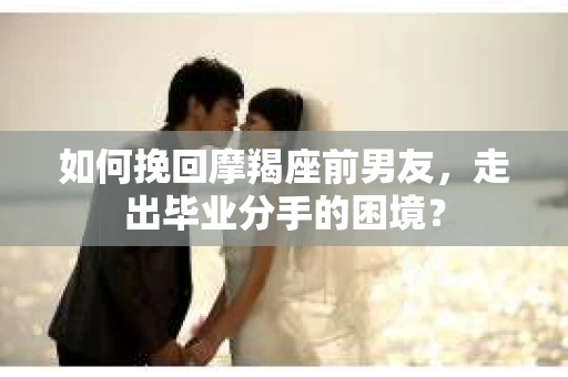 如何挽回摩羯座前男友，走出毕业分手的困境？