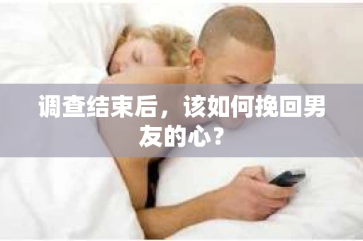 调查结束后，该如何挽回男友的心？