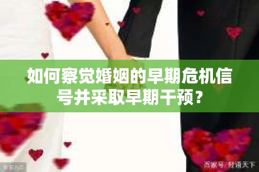 如何察觉婚姻的早期危机信号并采取早期干预？