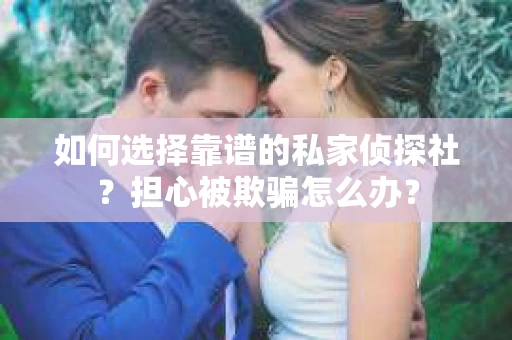 如何选择靠谱的私家侦探社?担心被欺骗怎么办? 如何选择靠谱的私家侦探社?担心被欺骗怎么办?