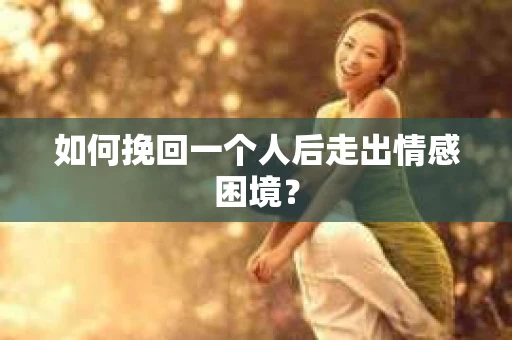 如何挽回一个人后走出情感困境? 如何挽回一个人后走出情感困境?