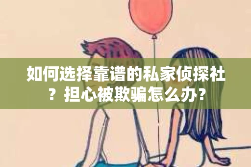 如何选择靠谱的私家侦探社？担心被欺骗怎么办？