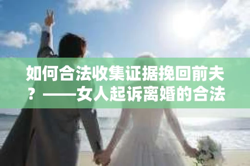 如何合法收集证据挽回前夫？——女人起诉离婚的合法取证策略