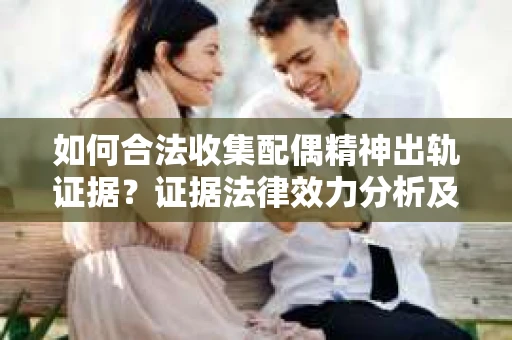 如何合法收集配偶精神出轨证据？证据法律效力分析及合法取证方法