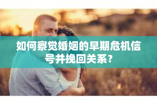 如何察觉婚姻的早期危机信号并挽回关系? 如何察觉婚姻的早期危机信号并挽回关系?
