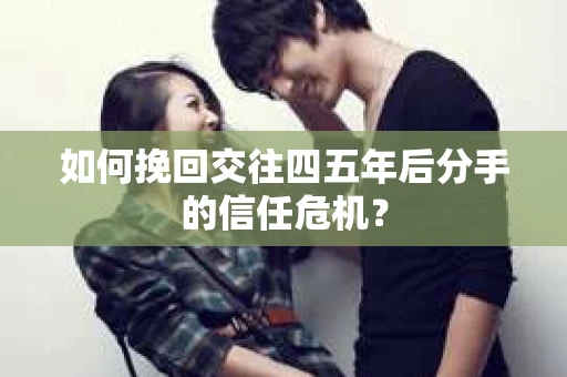 如何挽回交往四五年后分手的信任危机？