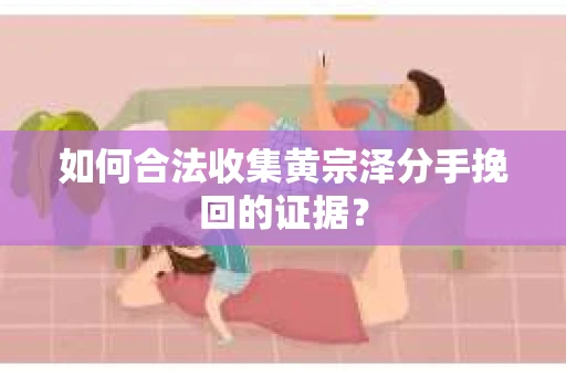 如何合法收集黄宗泽分手挽回的证据？