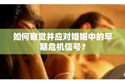 如何察觉并应对婚姻中的早期危机信号？