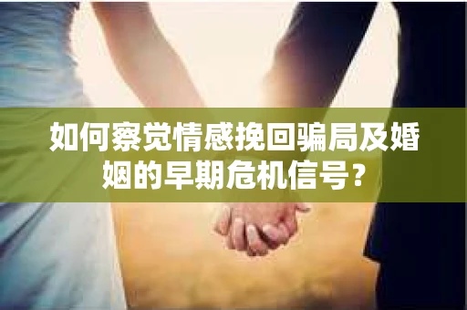 如何察觉情感挽回骗局及婚姻的早期危机信号？
