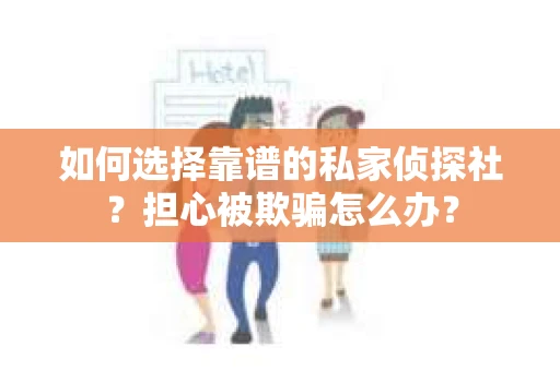 如何选择靠谱的私家侦探社？担心被欺骗怎么办？