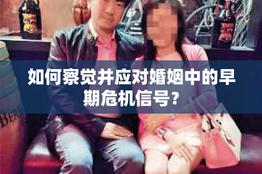 如何察觉并应对婚姻中的早期危机信号? 如何察觉并应对婚姻中的早期危机信号?