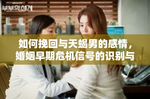如何挽回与天蝎男的感情，婚姻早期危机信号的识别与应对