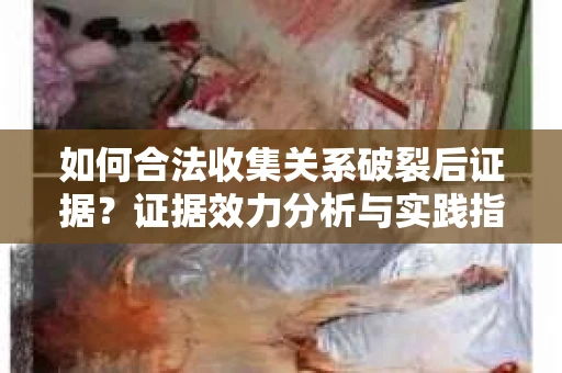 如何合法收集关系破裂后证据？证据效力分析与实践指南