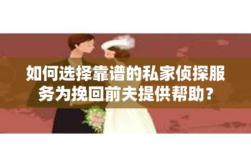 如何选择靠谱的私家侦探服务为挽回前夫提供帮助？