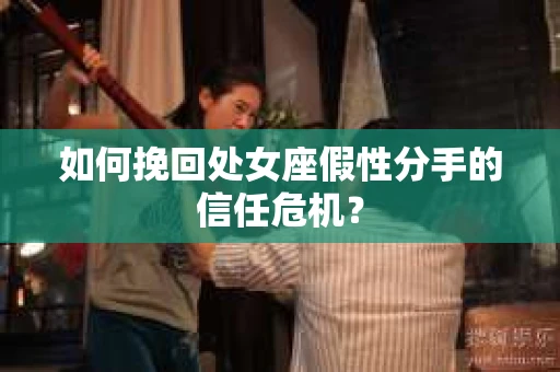如何挽回处女座假性分手的信任危机？