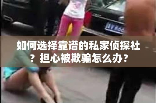 如何选择靠谱的私家侦探社?担心被欺骗怎么办? 如何选择靠谱的私家侦探社?担心被欺骗怎么办?