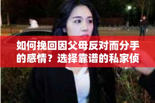 如何挽回因父母反对而分手的感情?选择靠谱的私家侦探社怎么办? 如何挽回因父母反对而分手的感情?选择靠谱的私家侦探社怎么办?