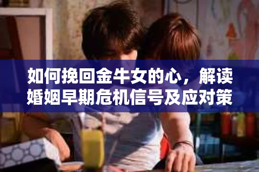 如何挽回金牛女的心，解读婚姻早期危机信号及应对策略