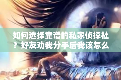 如何选择靠谱的私家侦探社?好友劝我分手后我该怎么办? 如何选择靠谱的私家侦探社?好友劝我分手后我该怎么办?