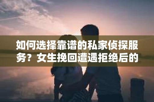 如何选择靠谱的私家侦探服务？女生挽回遭遇拒绝后的调查怎么办？