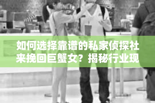 如何选择靠谱的私家侦探社来挽回巨蟹女？揭秘行业现状与陷阱，让你轻松避坑