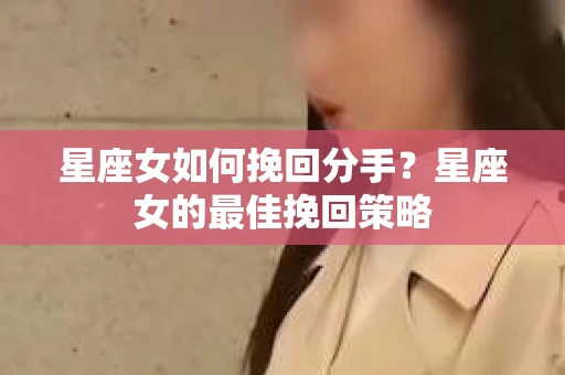 星座女如何挽回分手？星座女的最佳挽回策略
