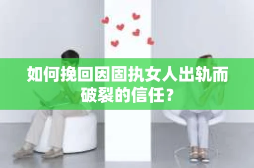 如何挽回因固执女人出轨而破裂的信任？