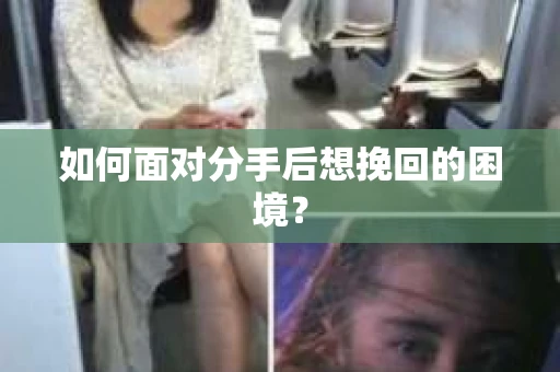 如何面对分手后想挽回的困境？
