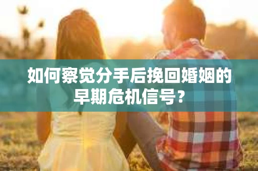 如何察觉分手后挽回婚姻的早期危机信号? 如何察觉分手后挽回婚姻的早期危机信号?