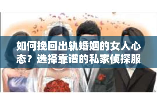 如何挽回出轨婚姻的女人心态？选择靠谱的私家侦探服务指南