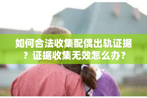 如何合法收集配偶出轨证据？证据收集无效怎么办？