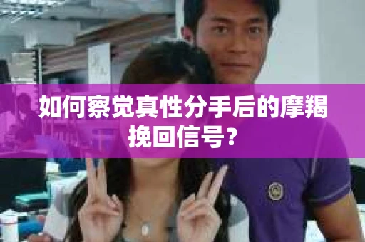 如何察觉真性分手后的摩羯挽回信号? 如何察觉真性分手后的摩羯挽回信号?