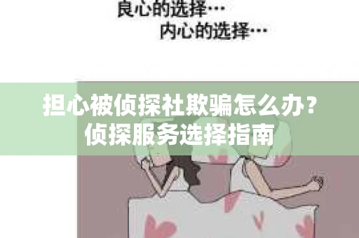 担心被侦探社欺骗怎么办?侦探服务选择指南 担心被侦探社欺骗怎么办?侦探服务选择指南