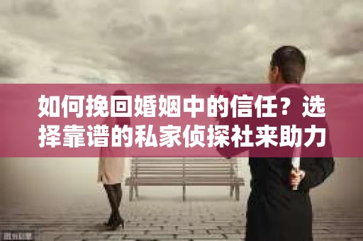 如何挽回婚姻中的信任？选择靠谱的私家侦探社来助力