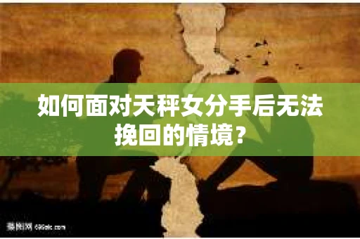 如何面对天秤女分手后无法挽回的情境？