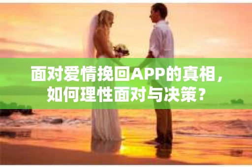 面对爱情挽回APP的真相，如何理性面对与决策？