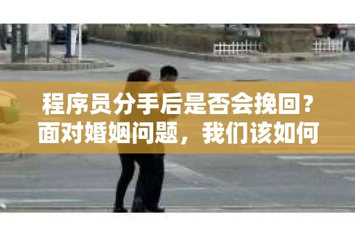 程序员分手后是否会挽回？面对婚姻问题，我们该如何应对？