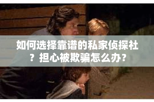 如何选择靠谱的私家侦探社？担心被欺骗怎么办？